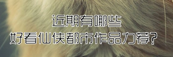 近期有哪些好看仙侠都市作品力荐？
